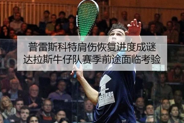普雷斯科特肩伤恢复进度成谜 达拉斯牛仔队赛季前途面临考验