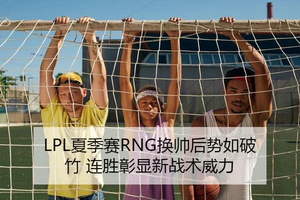 LPL夏季赛RNG换帅后势如破竹 连胜彰显新战术威力